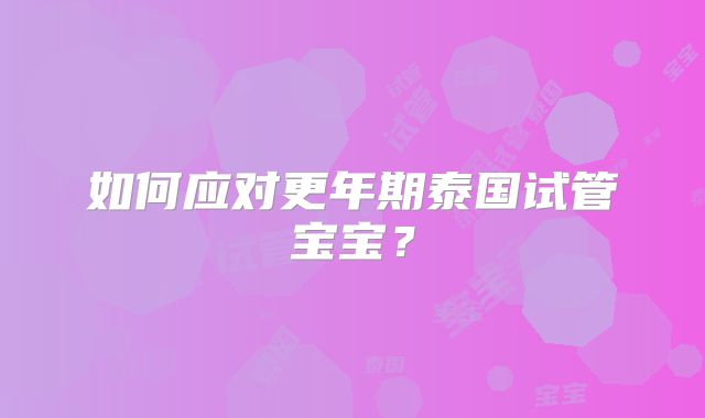 如何应对更年期泰国试管宝宝?