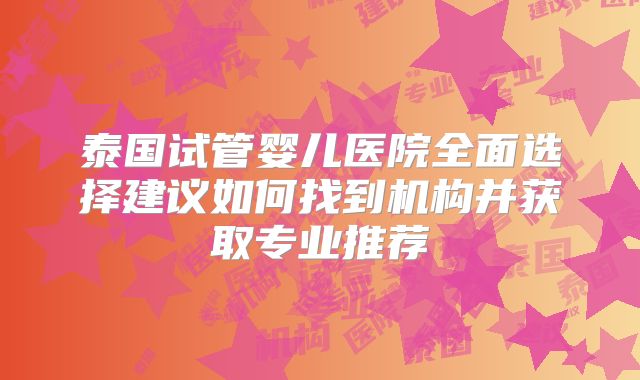 泰国试管婴儿医院全面选择建议如何找到机构并获取专业推荐