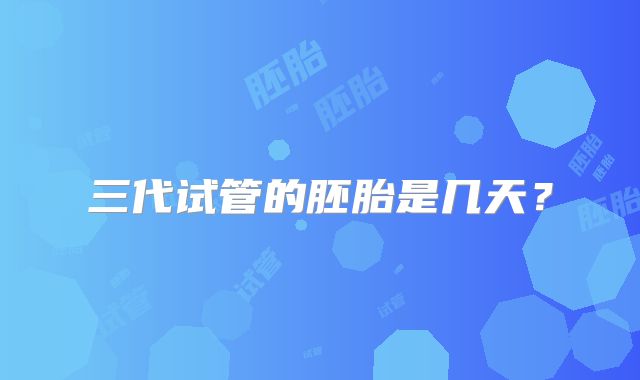 三代试管的胚胎是几天？