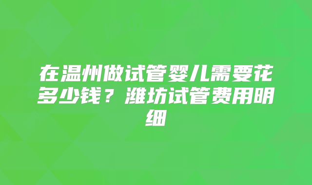 在温州做试管婴儿需要花多少钱？潍坊试管费用明细