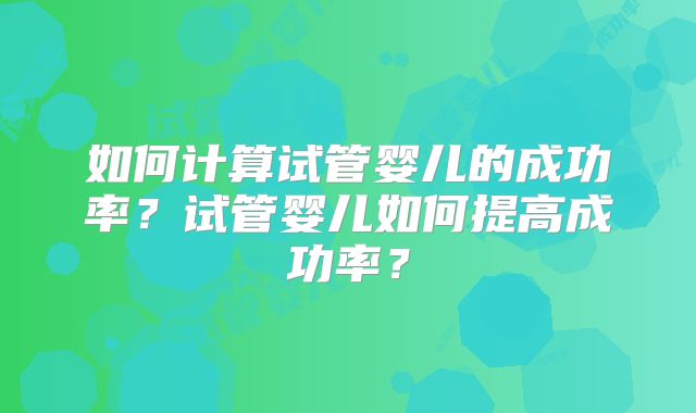 如何计算试管婴儿的成功率？试管婴儿如何提高成功率？
