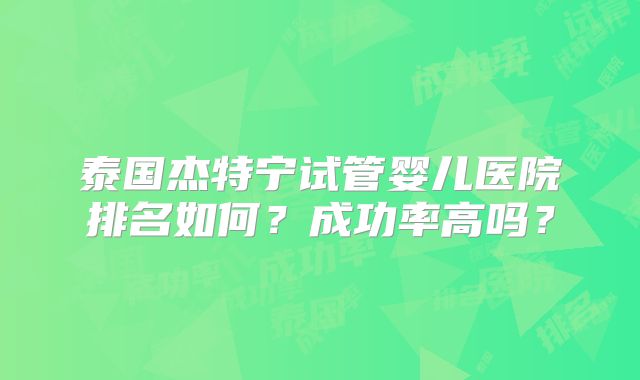 泰国杰特宁试管婴儿医院排名如何？成功率高吗？