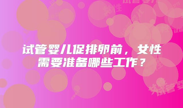 试管婴儿促排卵前，女性需要准备哪些工作？