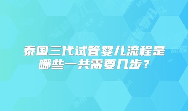 泰国三代试管婴儿流程是哪些一共需要几步?
