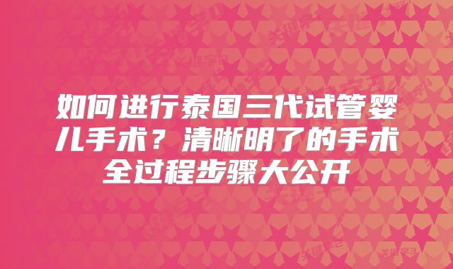 如何进行泰国三代试管婴儿手术？清晰明了的手术全过程步骤大公开