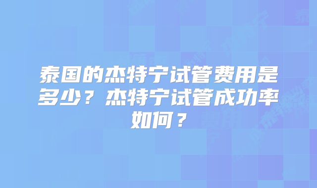 泰国的杰特宁试管费用是多少？杰特宁试管成功率如何？