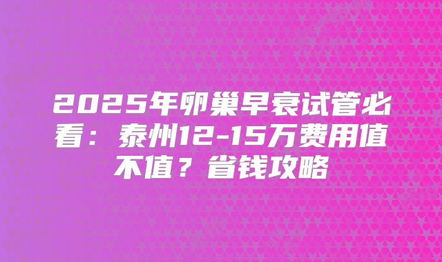 2025年卵巢早衰试管必看:泰州12-15万费用值不值?省钱攻略