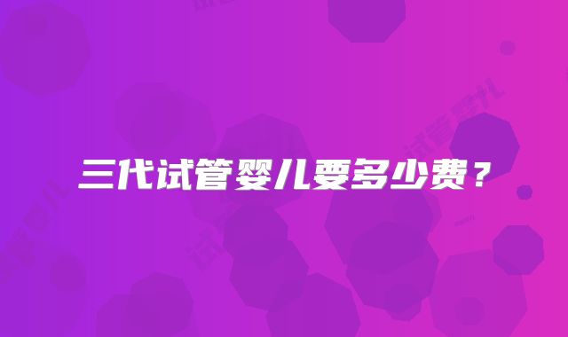 三代试管婴儿要多少费？