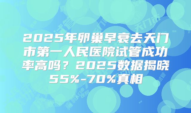 2025年卵巢早衰去天门市第一人民医院试管成功率高吗？2025数据揭晓55%-70%真相