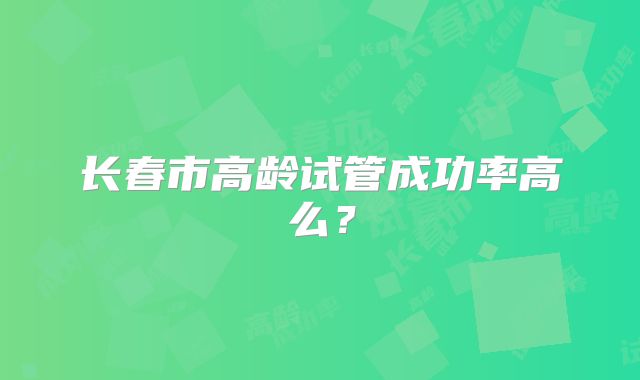 长春市高龄试管成功率高么？