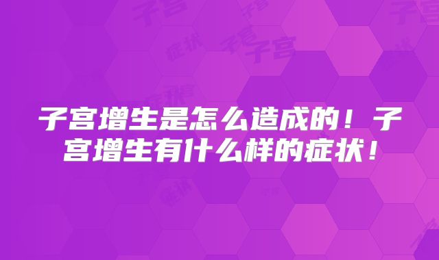 子宫增生是怎么造成的!子宫增生有什么样的症状!