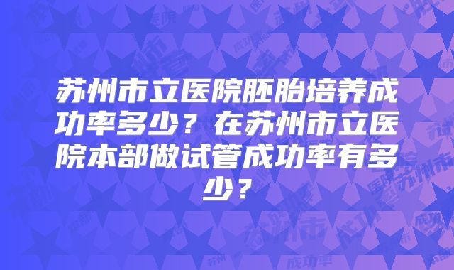 苏州市立医院胚胎培养成功率多少？在苏州市立医院本部做试管成功率有多少？