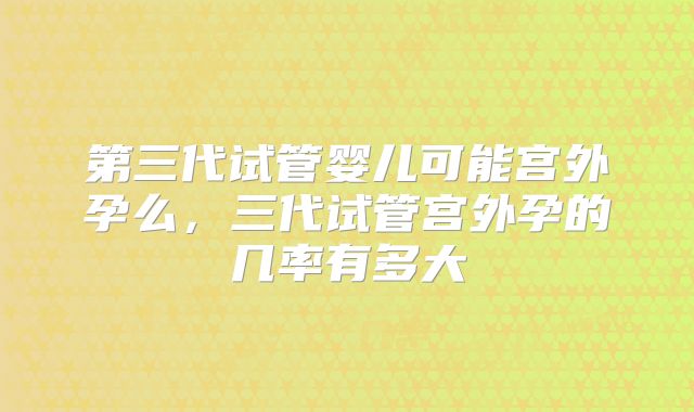 第三代试管婴儿可能宫外孕么，三代试管宫外孕的几率有多大