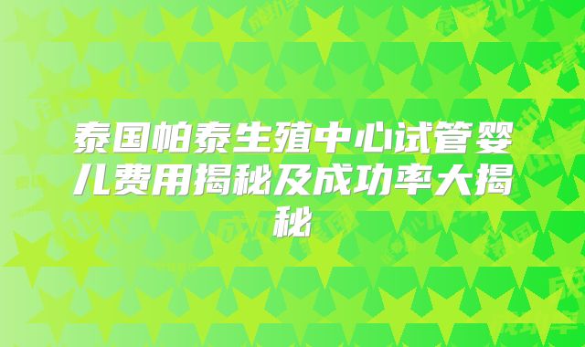 泰国帕泰生殖中心试管婴儿费用揭秘及成功率大揭秘