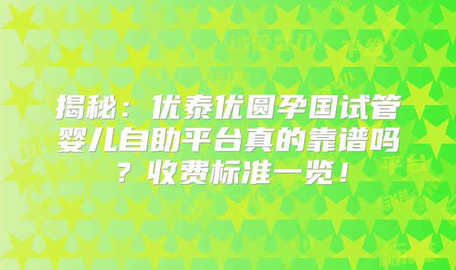 揭秘：优泰优圆孕国试管婴儿自助平台真的靠谱吗？收费标准一览！