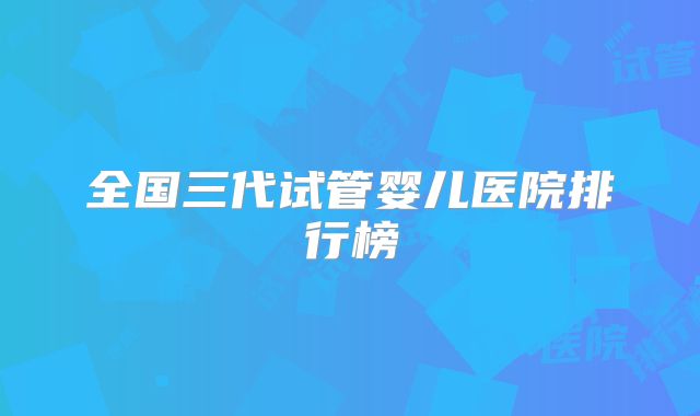 全国三代试管婴儿医院排行榜