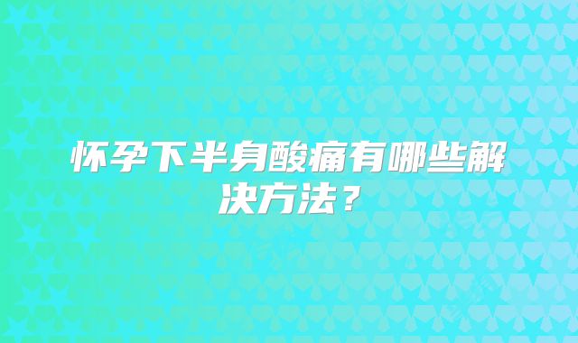 怀孕下半身酸痛有哪些解决方法?