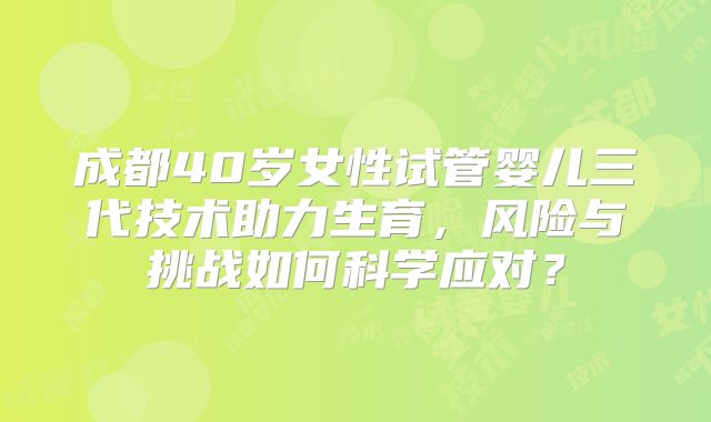 成都40岁女性试管婴儿三代技术助力生育，风险与挑战如何科学应对？