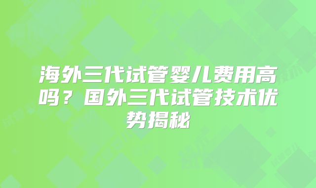 海外三代试管婴儿费用高吗？国外三代试管技术优势揭秘