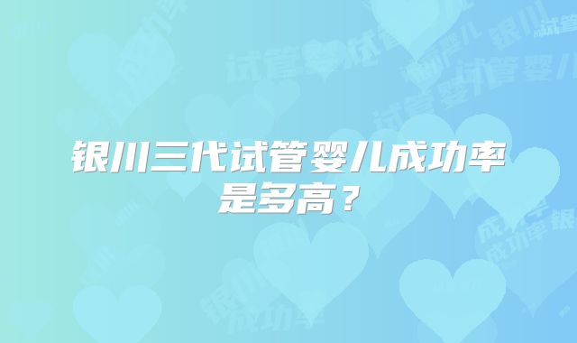 银川三代试管婴儿成功率是多高?