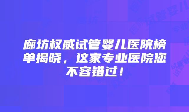 廊坊权威试管婴儿医院榜单揭晓，这家专业医院您不容错过！