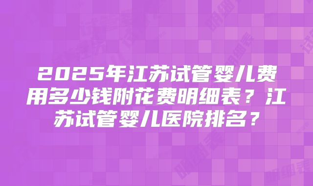 2025年江苏试管婴儿费用多少钱附花费明细表?江苏试管婴儿医院排名?