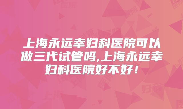 上海永远幸妇科医院可以做三代试管吗,上海永远幸妇科医院好不好！