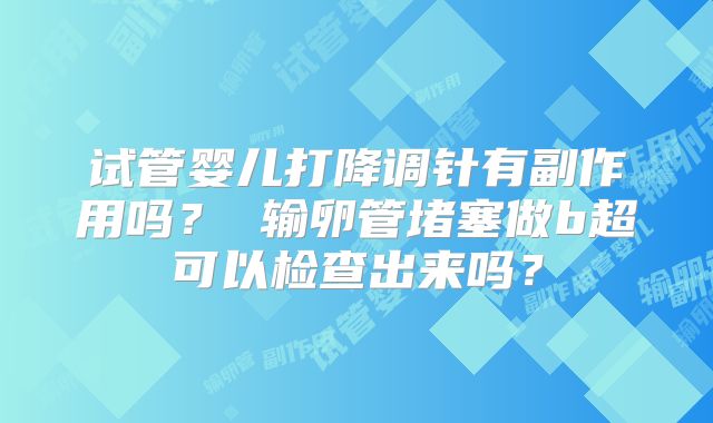试管婴儿打降调针有副作用吗？ 输卵管堵塞做b超可以检查出来吗？
