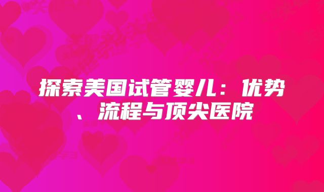 探索美国试管婴儿：优势、流程与顶尖医院