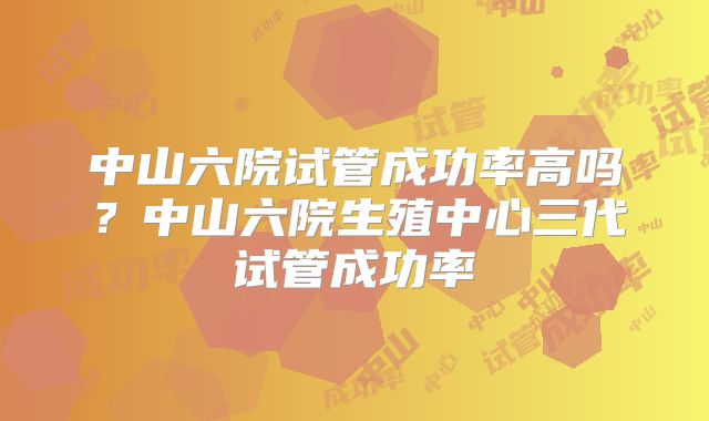 中山六院试管成功率高吗？中山六院生殖中心三代试管成功率