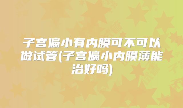 子宫偏小有内膜可不可以做试管(子宫偏小内膜薄能治好吗)