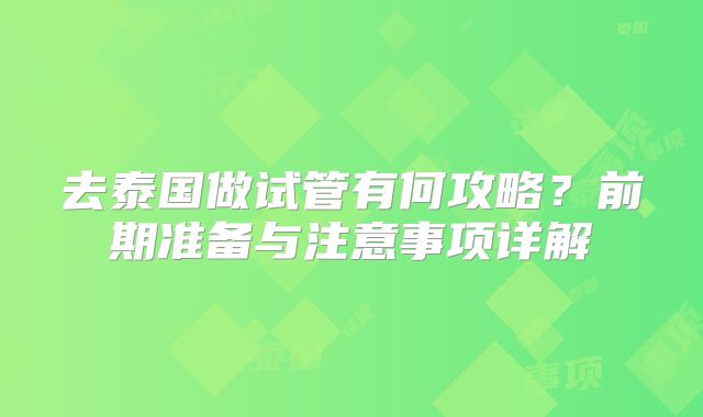 去泰国做试管有何攻略？前期准备与注意事项详解