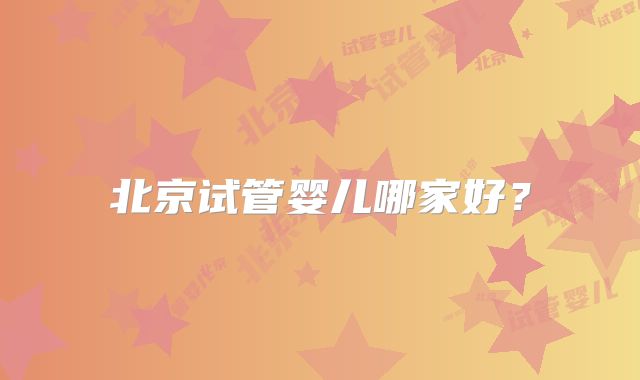 北京试管婴儿哪家好？