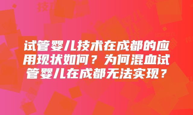 试管婴儿技术在成都的应用现状如何？为何混血试管婴儿在成都无法实现？