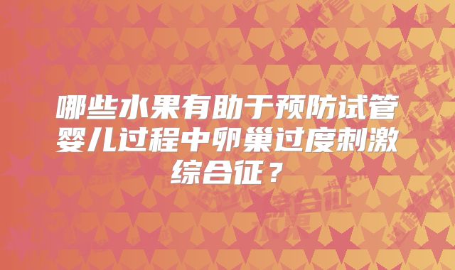 哪些水果有助于预防试管婴儿过程中卵巢过度刺激综合征?