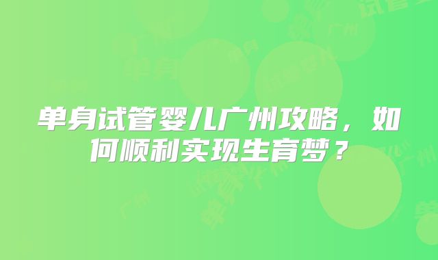 单身试管婴儿广州攻略,如何顺利实现生育梦?