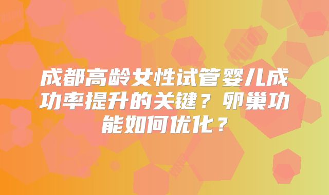 成都高龄女性试管婴儿成功率提升的关键？卵巢功能如何优化？