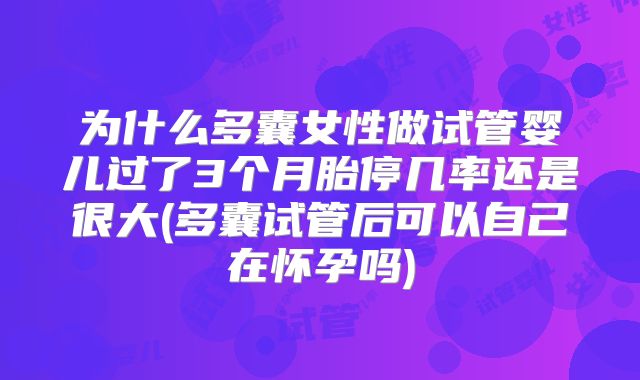 为什么多囊女性做试管婴儿过了3个月胎停几率还是很大(多囊试管后可以自己在怀孕吗)