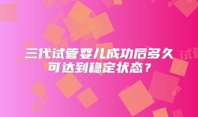 三代试管婴儿成功后多久可达到稳定状态？