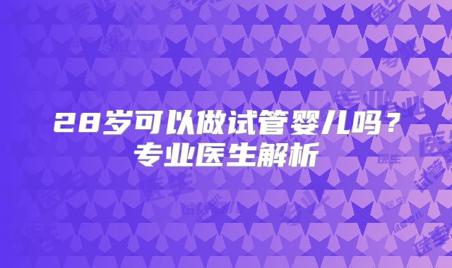 28岁可以做试管婴儿吗？专业医生解析