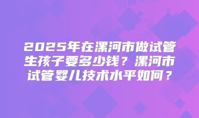 2025年在漯河市做试管生孩子要多少钱?漯河市试管婴儿技术水平如何?