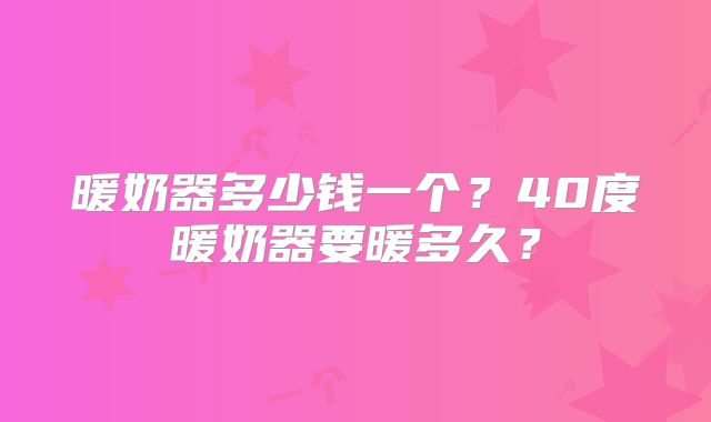 暖奶器多少钱一个？40度暖奶器要暖多久？