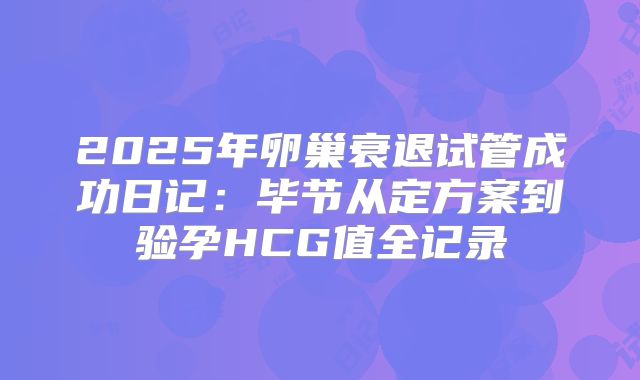 2025年卵巢衰退试管成功日记：毕节从定方案到验孕HCG值全记录
