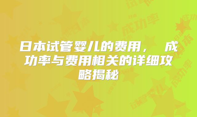 日本试管婴儿的费用， 成功率与费用相关的详细攻略揭秘