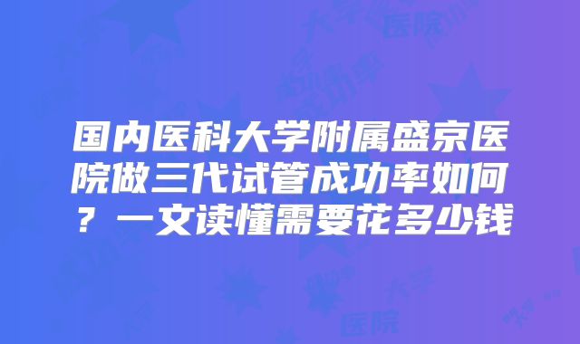 国内医科大学附属盛京医院做三代试管成功率如何？一文读懂需要花多少钱