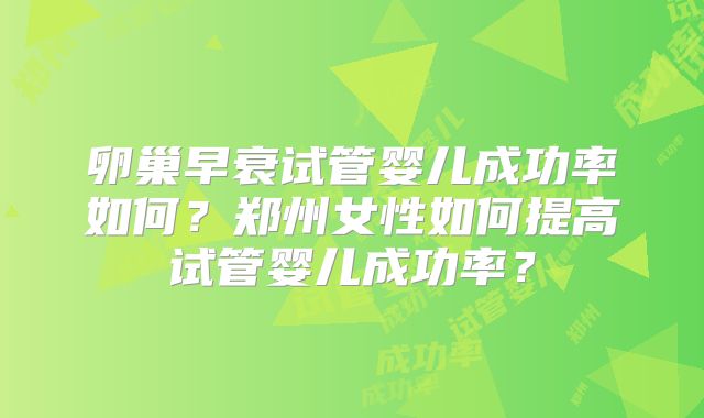 卵巢早衰试管婴儿成功率如何？郑州女性如何提高试管婴儿成功率？