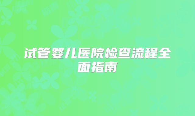 试管婴儿医院检查流程全面指南