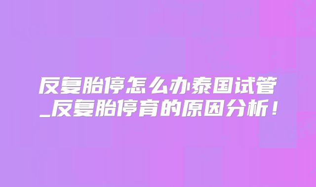 反复胎停怎么办泰国试管_反复胎停育的原因分析！
