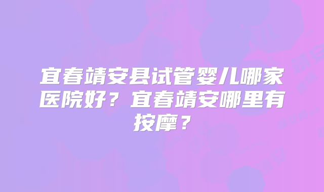 宜春靖安县试管婴儿哪家医院好？宜春靖安哪里有按摩？