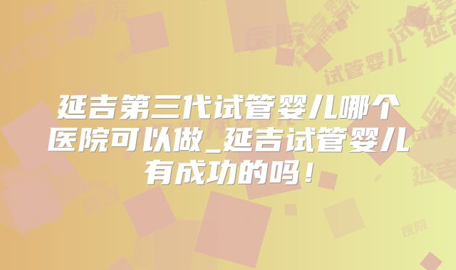 延吉第三代试管婴儿哪个医院可以做_延吉试管婴儿有成功的吗！